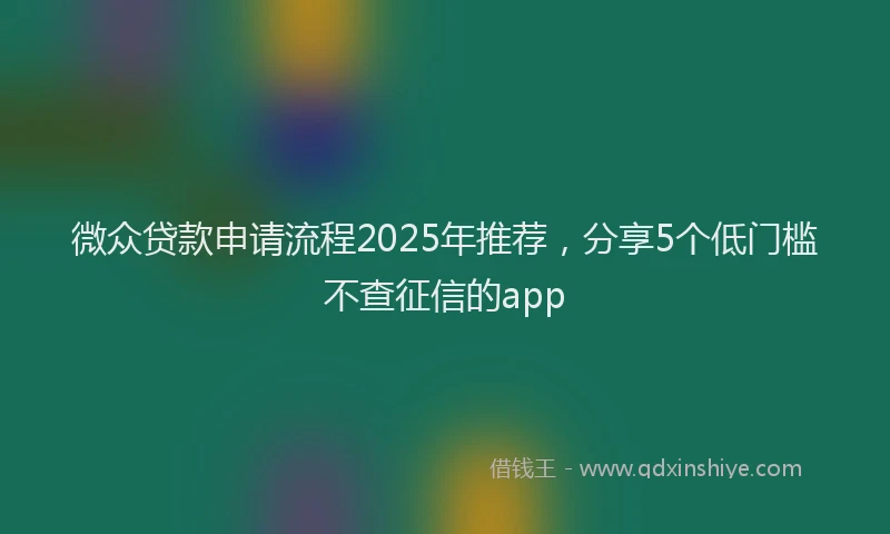 微众贷款申请流程2025年推荐，分享5个低门槛不查征信的app