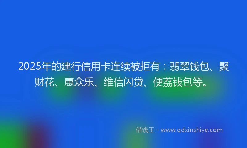 2025年的建行信用卡连续被拒有：翡翠钱包、聚财花、惠众乐、维信闪贷、便荔钱包等。