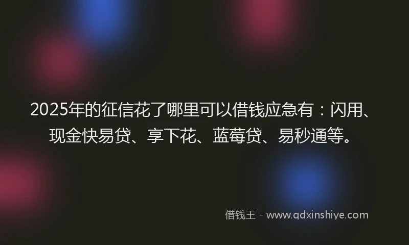 2025年的征信花了哪里可以借钱应急有：闪用、现金快易贷、享下花、蓝莓贷、易秒通等。