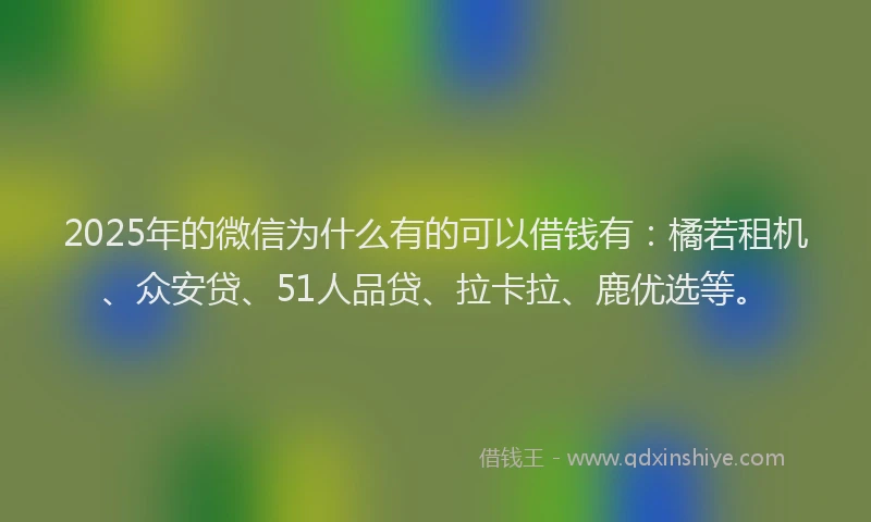 2025年的微信为什么有的可以借钱有：橘若租机、众安贷、51人品贷、拉卡拉、鹿优选等。