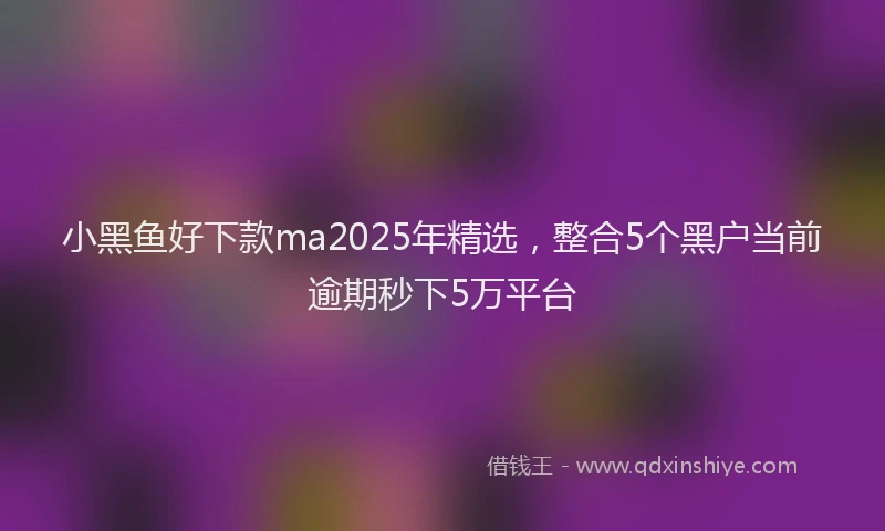小黑鱼好下款ma2025年精选，整合5个黑户当前逾期秒下5万平台