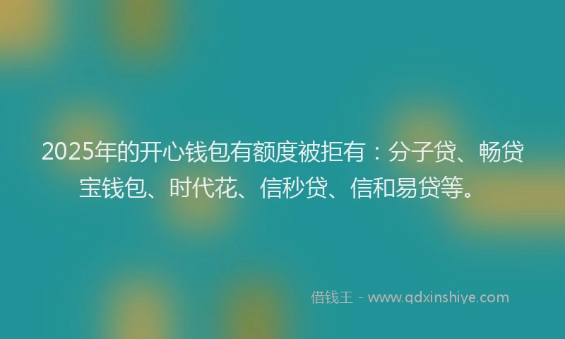 2025年的开心钱包有额度被拒有：分子贷、畅贷宝钱包、时代花、信秒贷、信和易贷等。