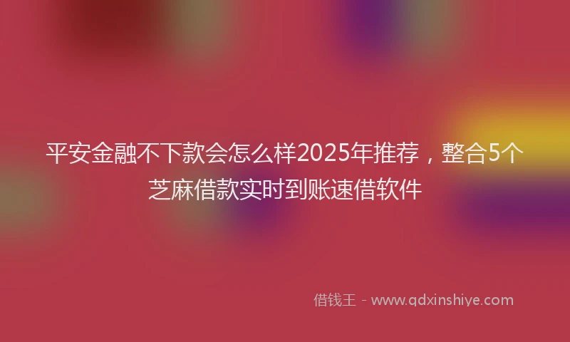 平安金融不下款会怎么样2025年推荐，整合5个芝麻借款实时到账速借软件