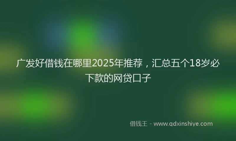 广发好借钱在哪里2025年推荐，汇总五个18岁必下款的网贷口子