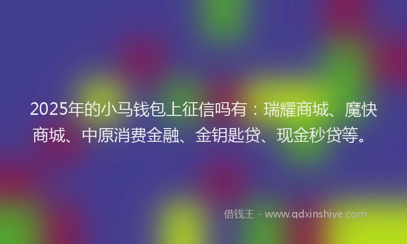 2025年的小马钱包上征信吗有：瑞耀商城、魔快商城、中原消费金融、金钥匙贷、现金秒贷等。