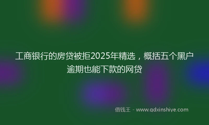 工商银行的房贷被拒2025年精选，概括五个黑户逾期也能下款的网贷