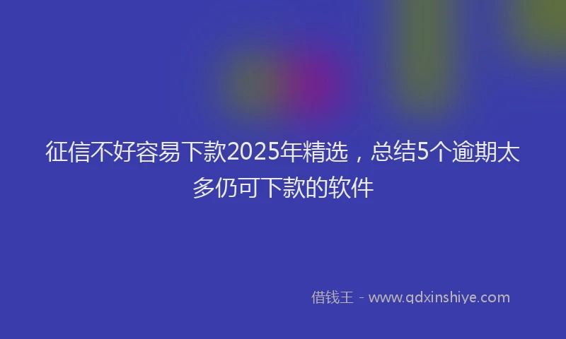 征信不好容易下款2025年精选，总结5个逾期太多仍可下款的软件