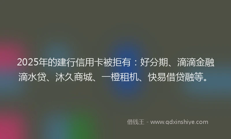 2025年的建行信用卡被拒有：好分期、滴滴金融滴水贷、沐久商城、一橙租机、快易借贷融等。