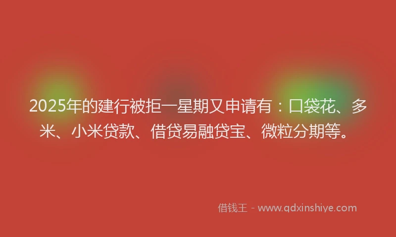 2025年的建行被拒一星期又申请有：口袋花、多米、小米贷款、借贷易融贷宝、微粒分期等。