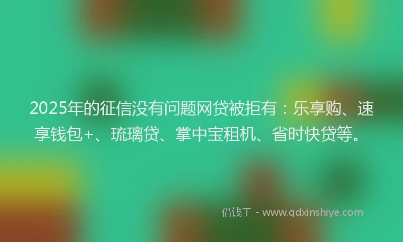 2025年的征信没有问题网贷被拒有：乐享购、速享钱包+、琉璃贷、掌中宝租机、省时快贷等。