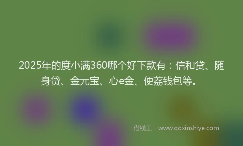 2025年的度小满360哪个好下款有：信和贷、随身贷、金元宝、心e金、便荔钱包等。