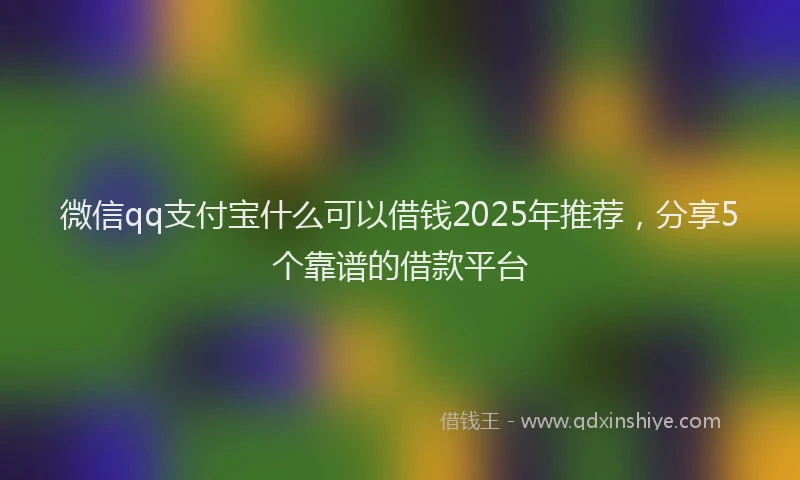 微信qq支付宝什么可以借钱2025年推荐，分享5个靠谱的借款平台