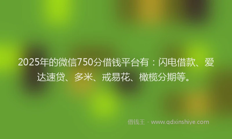 2025年的微信750分借钱平台有：闪电借款、爱达速贷、多米、戒易花、橄榄分期等。