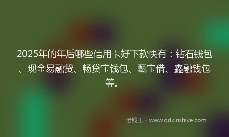 2025年的年后哪些信用卡好下款快有：钻石钱包、现金易融贷、畅贷宝钱包、甄宝借、鑫融钱包等。