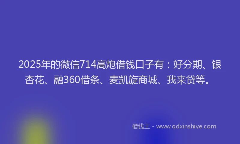 2025年的微信714高炮借钱口子有：好分期、银杏花、融360借条、麦凯旋商城、我来贷等。