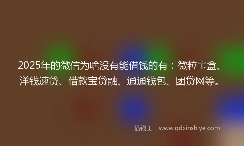 2025年的微信为啥没有能借钱的有：微粒宝盒、洋钱速贷、借款宝贷融、通通钱包、团贷网等。