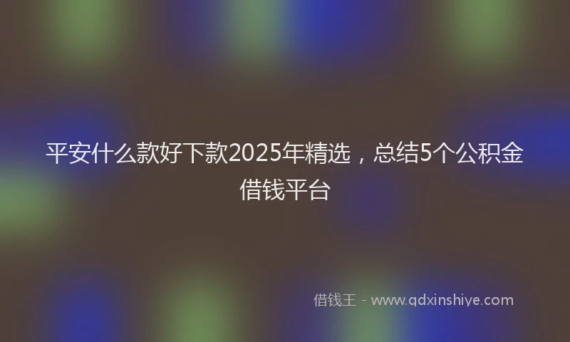 平安什么款好下款2025年精选，总结5个公积金借钱平台