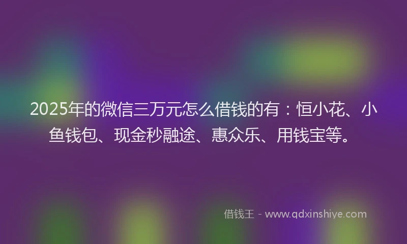 2025年的微信三万元怎么借钱的有：恒小花、小鱼钱包、现金秒融途、惠众乐、用钱宝等。