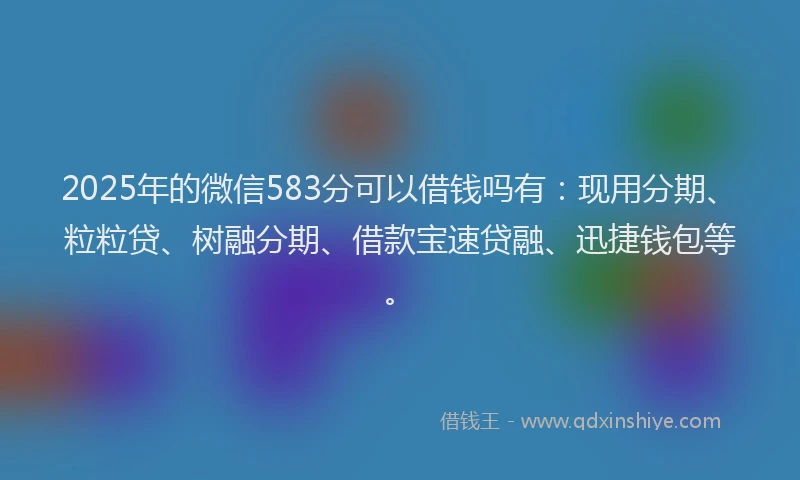 2025年的微信583分可以借钱吗有：现用分期、粒粒贷、树融分期、借款宝速贷融、迅捷钱包等。