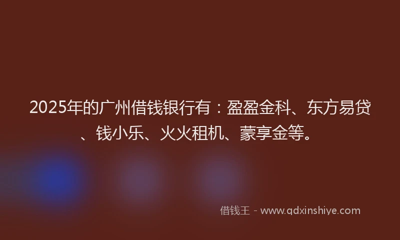 2025年的广州借钱银行有：盈盈金科、东方易贷、钱小乐、火火租机、蒙享金等。