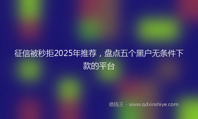 征信被秒拒2025年推荐，盘点五个黑户无条件下款的平台