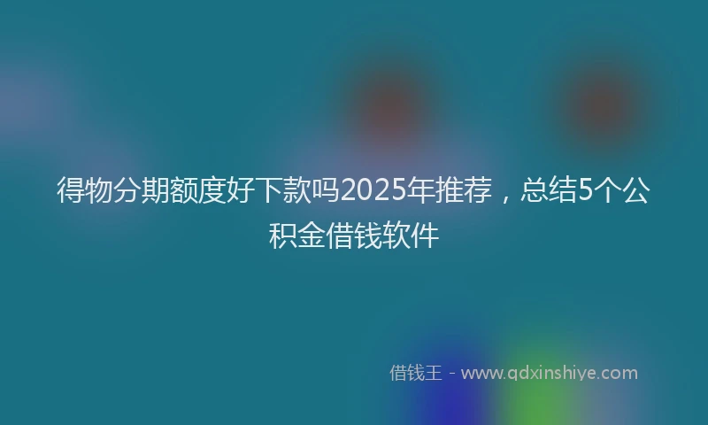 得物分期额度好下款吗2025年推荐，总结5个公积金借钱软件