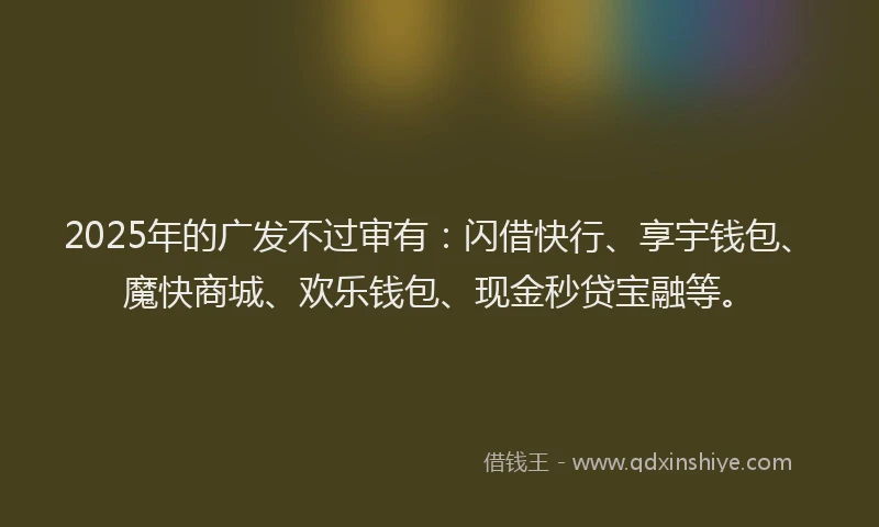 2025年的广发不过审有：闪借快行、享宇钱包、魔快商城、欢乐钱包、现金秒贷宝融等。