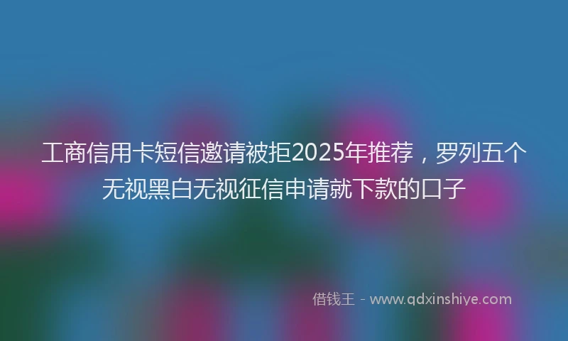 工商信用卡短信邀请被拒2025年推荐，罗列五个无视黑白无视征信申请就下款的口子