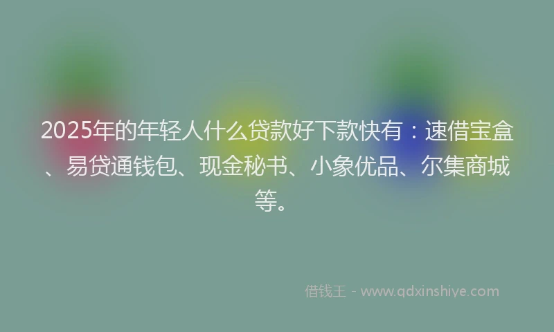 2025年的年轻人什么贷款好下款快有：速借宝盒、易贷通钱包、现金秘书、小象优品、尔集商城等。