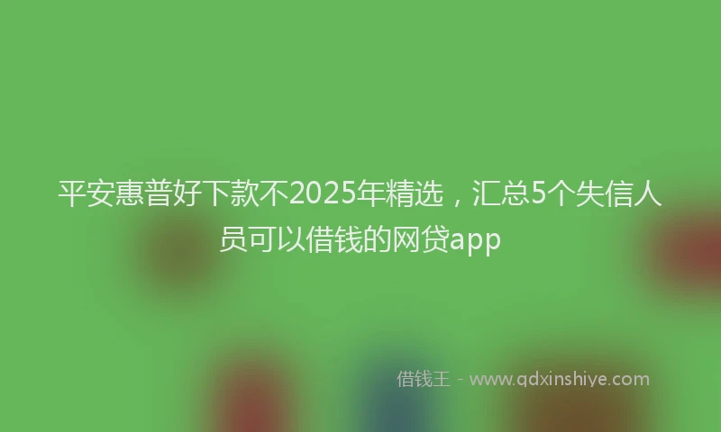 平安惠普好下款不2025年精选，汇总5个失信人员可以借钱的网贷app