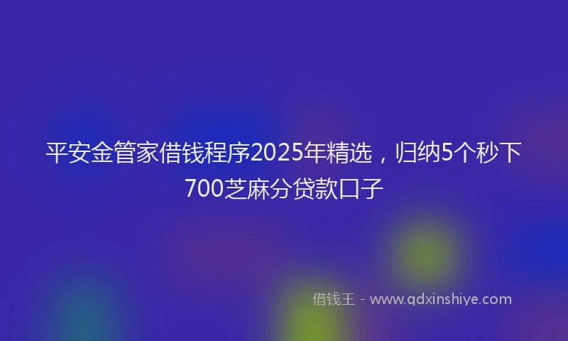 平安金管家借钱程序2025年精选，归纳5个秒下700芝麻分贷款口子