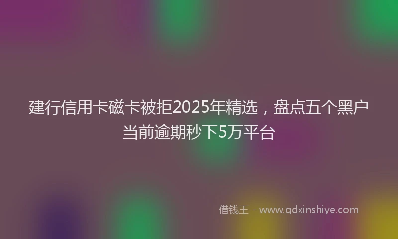 建行信用卡磁卡被拒2025年精选，盘点五个黑户当前逾期秒下5万平台