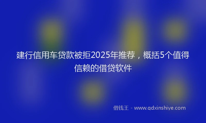建行信用车贷款被拒2025年推荐，概括5个值得信赖的借贷软件
