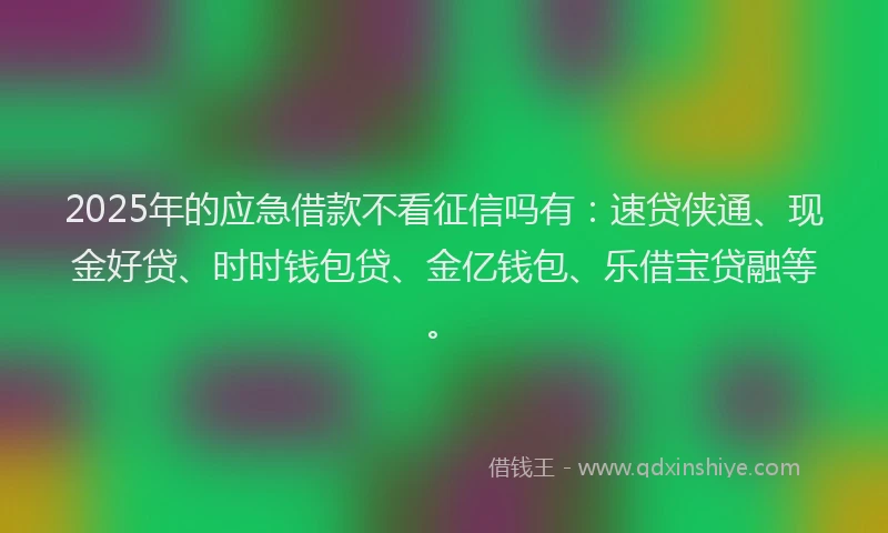 2025年的应急借款不看征信吗有：速贷侠通、现金好贷、时时钱包贷、金亿钱包、乐借宝贷融等。