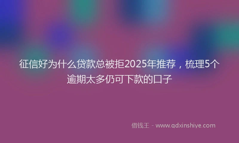 征信好为什么贷款总被拒2025年推荐，梳理5个逾期太多仍可下款的口子