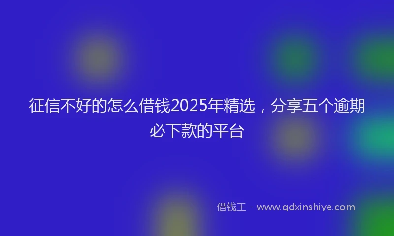 征信不好的怎么借钱2025年精选，分享五个逾期必下款的平台