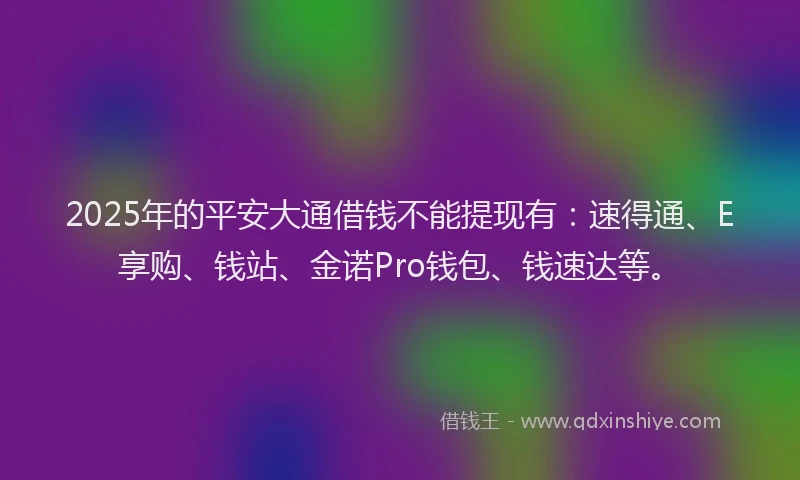 2025年的平安大通借钱不能提现有：速得通、E享购、钱站、金诺Pro钱包、钱速达等。