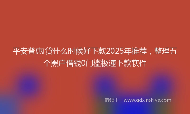 平安普惠i贷什么时候好下款2025年推荐，整理五个黑户借钱0门槛极速下款软件