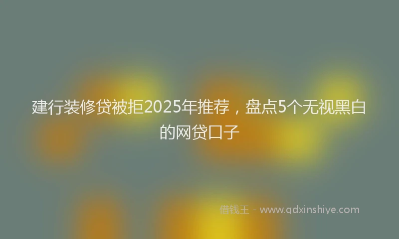 建行装修贷被拒2025年推荐，盘点5个无视黑白的网贷口子