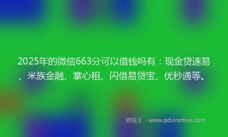 2025年的微信663分可以借钱吗有：现金贷速易、米族金融、掌心租、闪借易贷宝、优秒通等。