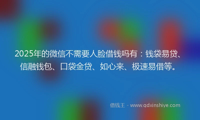 2025年的微信不需要人脸借钱吗有：钱袋易贷、信融钱包、口袋金贷、如心来、极速易借等。