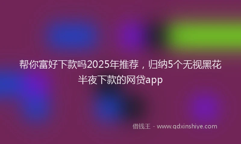 帮你富好下款吗2025年推荐，归纳5个无视黑花半夜下款的网贷app