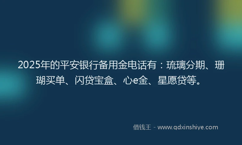 2025年的平安银行备用金电话有：琉璃分期、珊瑚买单、闪贷宝盒、心e金、星愿贷等。