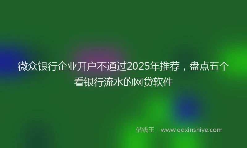 微众银行企业开户不通过2025年推荐，盘点五个看银行流水的网贷软件