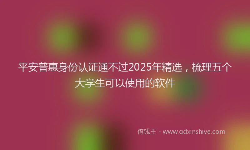 平安普惠身份认证通不过2025年精选，梳理五个大学生可以使用的软件