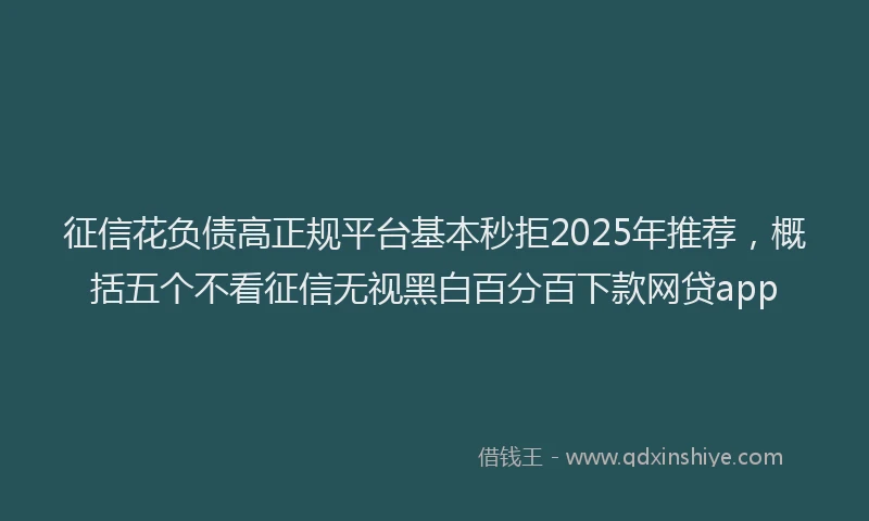 征信花负债高正规平台基本秒拒2025年推荐，概括五个不看征信无视黑白百分百下款网贷app