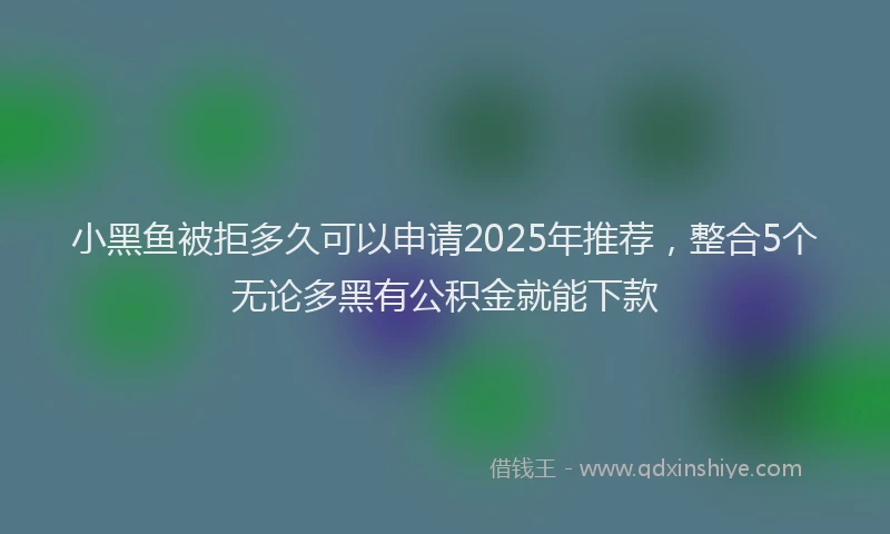 小黑鱼被拒多久可以申请2025年推荐，整合5个无论多黑有公积金就能下款