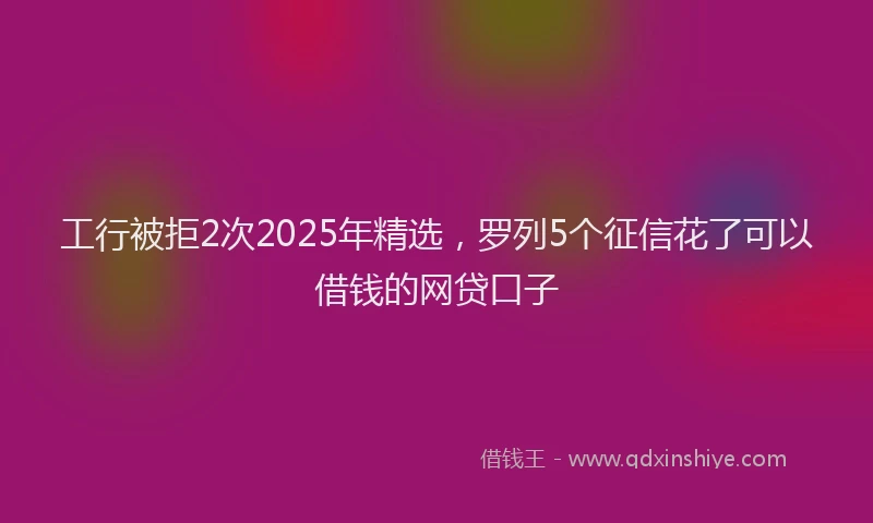 工行被拒2次2025年精选，罗列5个征信花了可以借钱的网贷口子