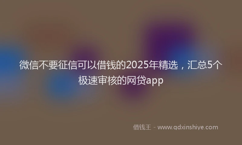 微信不要征信可以借钱的2025年精选，汇总5个极速审核的网贷app