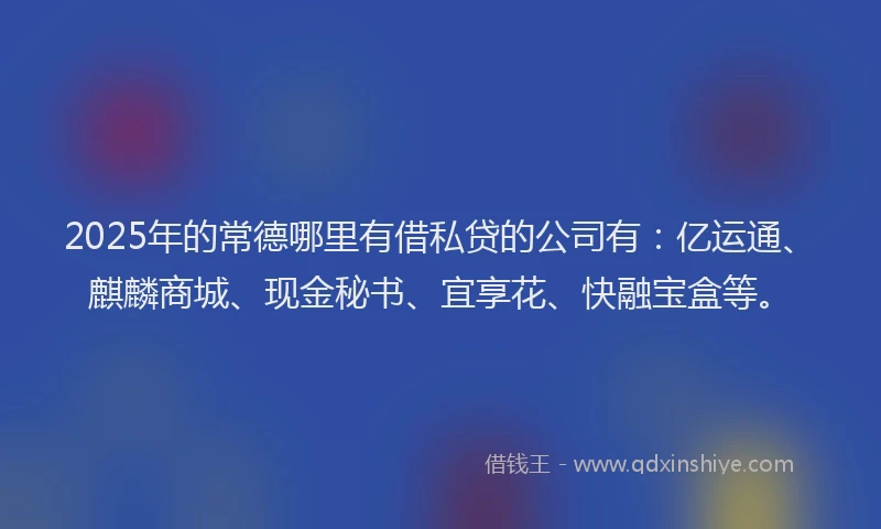 2025年的常德哪里有借私贷的公司有：亿运通、麒麟商城、现金秘书、宜享花、快融宝盒等。